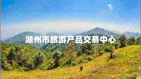 湖州市旅游產(chǎn)品交易中心 湖州市旅游產(chǎn)品交易中心