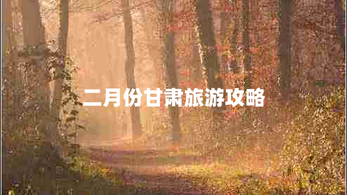 二月份甘肅旅游攻略 二月份甘肅旅游攻略