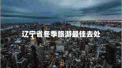 遼寧省冬季旅游最佳去處 遼寧省冬季旅游最佳去處