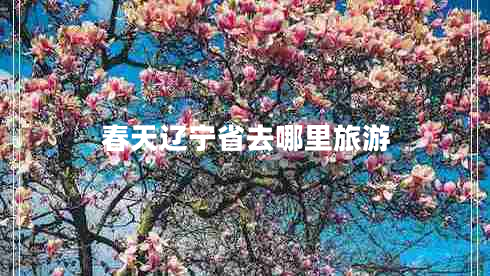 春天遼寧省去哪里旅游 春天遼寧省去哪里旅游