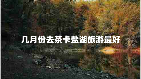 幾月份去茶卡鹽湖旅游最好 幾月份去茶卡鹽湖旅游最好