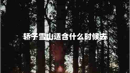 轎子雪山適合什么時候去 轎子雪山適合什么時候去