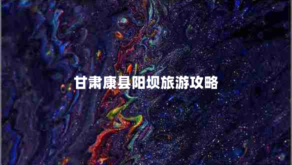 甘肅康縣陽(yáng)壩旅游攻略 甘肅康縣陽(yáng)壩旅游攻略