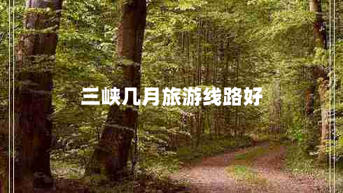三峽幾月旅游線路好 三峽幾月旅游線路好