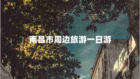 南昌市周邊旅游一日游 南昌市周邊旅游一日游