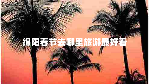 綿陽春節(jié)去哪里旅游最好看