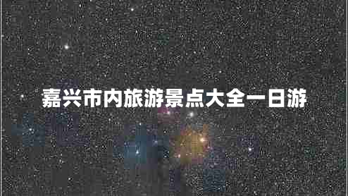 嘉興市內(nèi)旅游景點(diǎn)大全一日游 嘉興市內(nèi)旅游景點(diǎn)大全一日游