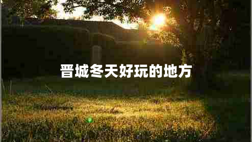 晉城冬天好玩的地方 晉城冬天好玩的地方