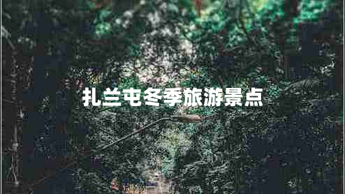 扎蘭屯冬季旅游景點(diǎn) 扎蘭屯冬季旅游景點(diǎn)