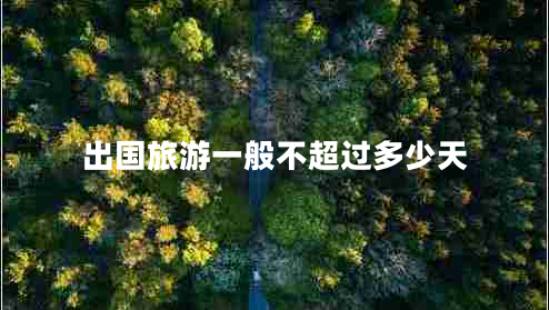 出國(guó)旅游一般不超過多少天 出國(guó)旅游一般不超過多少天