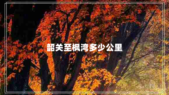 韶關(guān)至楓灣多少公里 韶關(guān)至楓灣多少公里