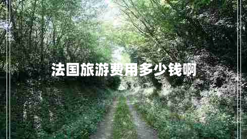 法國(guó)旅游費(fèi)用多少錢(qián)啊 法國(guó)旅游費(fèi)用多少錢(qián)啊
