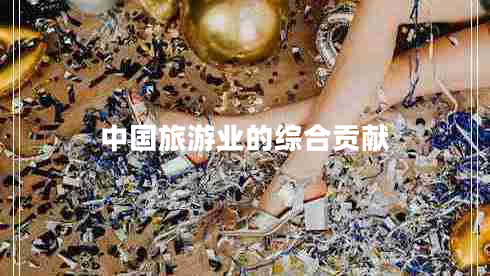 中國旅游業(yè)的綜合貢獻(xiàn) 中國旅游業(yè)的綜合貢獻(xiàn)