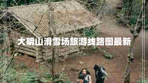 大明山滑雪場(chǎng)旅游線路圖最新 大明山滑雪場(chǎng)旅游線路圖最新