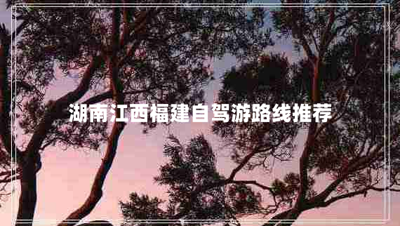 湖南江西福建自駕游路線推薦 湖南江西福建自駕游路線推薦