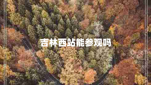 吉林西站能參觀嗎 吉林西站能參觀嗎