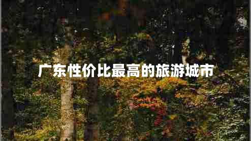 廣東性價比最高的旅游城市 廣東性價比最高的旅游城市