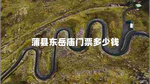 蒲縣東岳廟門票多少錢 蒲縣東岳廟門票多少錢