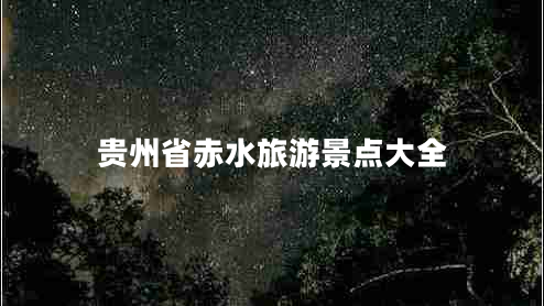 貴州省赤水旅游景點(diǎn)大全 貴州省赤水旅游景點(diǎn)大全