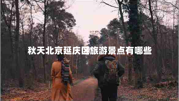 秋天北京延慶區(qū)旅游景點有哪些 秋天北京延慶區(qū)旅游景點有哪些