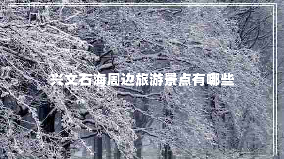興文石海周邊旅游景點(diǎn)有哪些