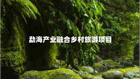 勐海產(chǎn)業(yè)融合鄉(xiāng)村旅游項目 勐海產(chǎn)業(yè)融合鄉(xiāng)村旅游項目