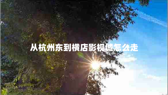 從杭州東到橫店影視城怎么走 從杭州東到橫店影視城怎么走