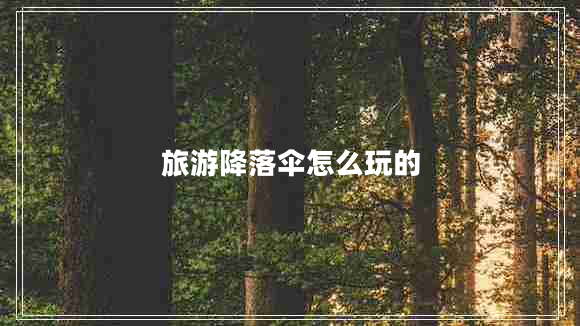 旅游降落傘怎么玩的 旅游降落傘怎么玩的