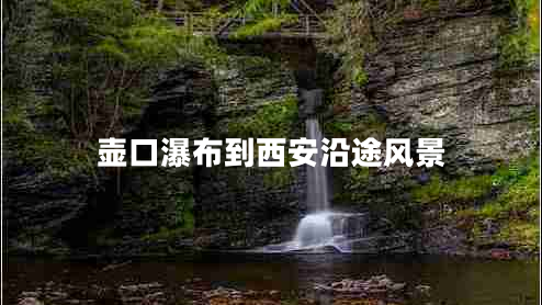 壺口瀑布到西安沿途風(fēng)景