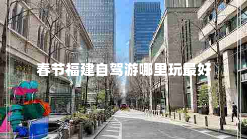 春節(jié)福建自駕游哪里玩最好 春節(jié)福建自駕游哪里玩最好