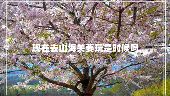 現在去山海關要玩是時候嗎 現在去山海關要玩是時候嗎