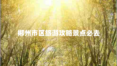 郴州市區(qū)旅游攻略景點必去 郴州市區(qū)旅游攻略景點必去