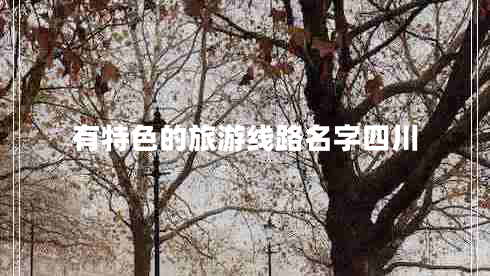 有特色的旅游線路名字四川 有特色的旅游線路名字四川
