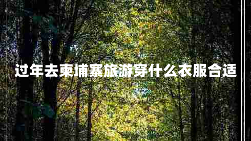 過(guò)年去柬埔寨旅游穿什么衣服合適 過(guò)年去柬埔寨旅游穿什么衣服合適