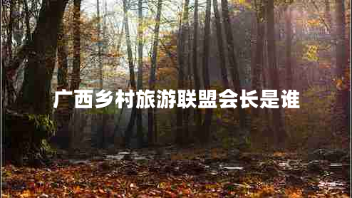 廣西鄉(xiāng)村旅游聯(lián)盟會(huì)長(zhǎng)是誰 廣西鄉(xiāng)村旅游聯(lián)盟會(huì)長(zhǎng)是誰