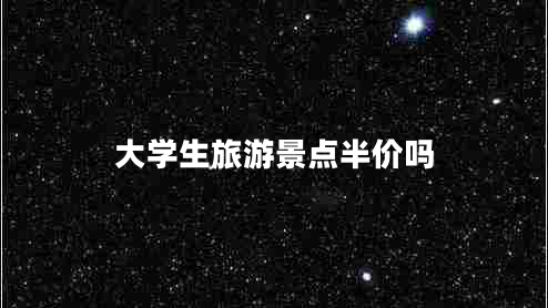 大學(xué)生旅游景點半價嗎 大學(xué)生旅游景點半價嗎