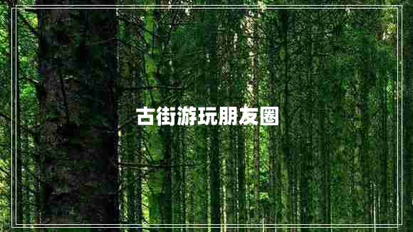 古街游玩朋友圈 古街游玩朋友圈