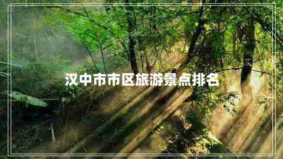 漢中市市區(qū)旅游景點(diǎn)排名 漢中市市區(qū)旅游景點(diǎn)排名