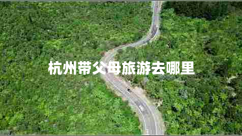 杭州帶父母旅游去哪里