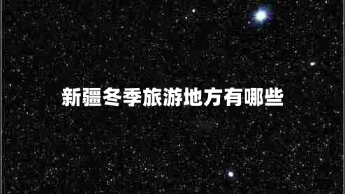 新疆冬季旅游地方有哪些 新疆冬季旅游地方有哪些