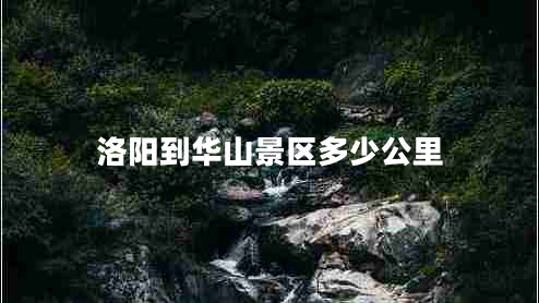 洛陽到華山景區(qū)多少公里
