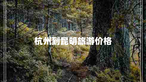 杭州到昆明旅游價格 杭州到昆明旅游價格