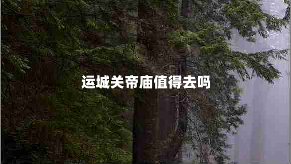 運城關(guān)帝廟值得去嗎 運城關(guān)帝廟值得去嗎
