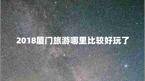 2018廈門旅游哪里比較好玩了