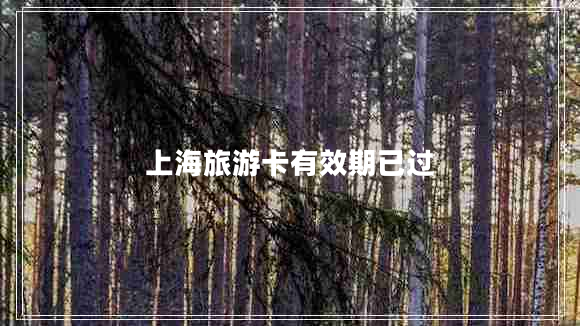 上海旅游卡有效期已過(guò) 上海旅游卡有效期已過(guò)