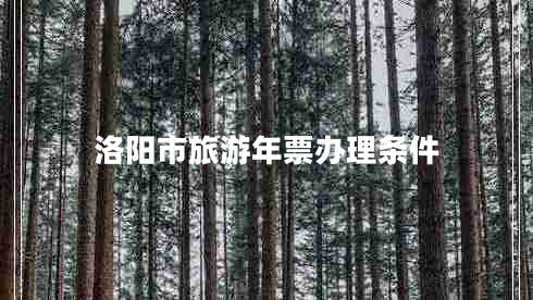 洛陽市旅游年票辦理?xiàng)l件 洛陽市旅游年票辦理?xiàng)l件