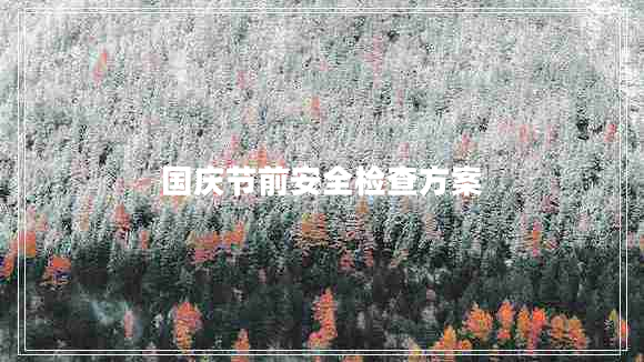 國(guó)慶節(jié)前安全檢查方案 國(guó)慶節(jié)前安全檢查方案