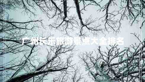 廣州長(zhǎng)樂旅游景點(diǎn)大全排名 廣州長(zhǎng)樂旅游景點(diǎn)大全排名