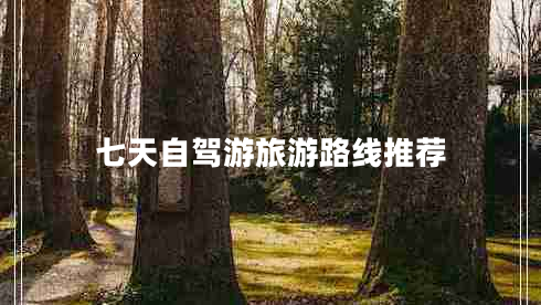 七天自駕游旅游路線推薦 七天自駕游旅游路線推薦