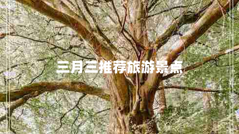 三月三推薦旅游景點 三月三推薦旅游景點